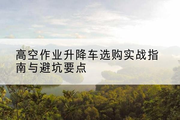 双滦升降车怎么选-高空作业升降车选购实战指南与避坑要点