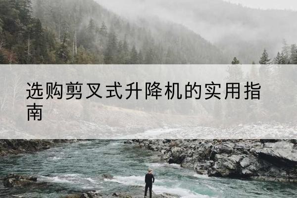 双滦剪叉式升降机怎么选-选购剪叉式升降机的实用指南