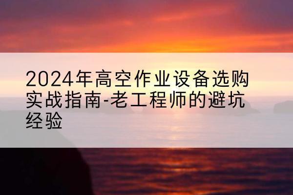 双滦高空作业升降机厂家推荐-2024年高空作业设备选购实战指南-老工程师的避坑经验