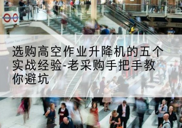 双滦高空作业升降机厂家-选购高空作业升降机的五个实战经验-老采购手把手教你避坑