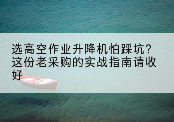 双滦高空作业升降机厂家推荐-选高空作业升降机怕踩坑？这份老采购的实战指南请收好