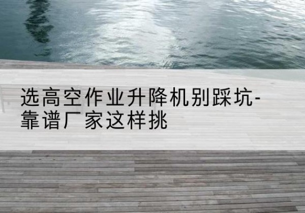 双滦剪叉式升降机厂家-选高空作业升降机别踩坑-靠谱厂家这样挑