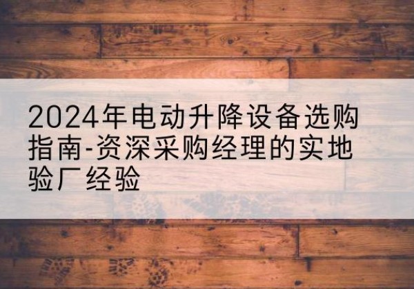双滦电动剪叉升降平台厂家-2024年电动升降设备选购指南-资深采购经理的实地验厂经验