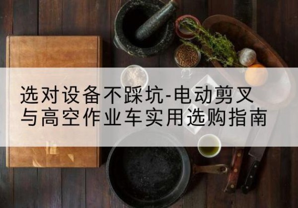 双滦电动剪叉升降平台怎么选-选对设备不踩坑-电动剪叉与高空作业车实用选购指南