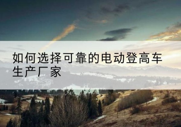 双滦电动登高车厂家-如何选择可靠的电动登高车生产厂家