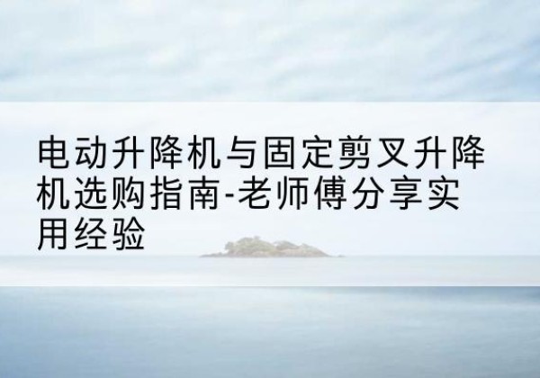 双滦电动升降机怎么选-电动升降机与固定剪叉升降机选购指南-老师傅分享实用经验