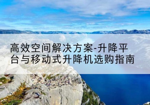 双滦升降平台厂家-*空间解决方案-升降平台与移动式升降机选购指南