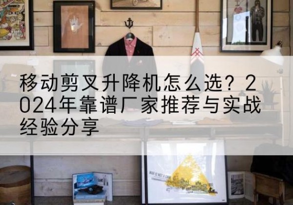 双滦升降平台厂家推荐-移动剪叉升降机怎么选？2024年靠谱厂家推荐与实战经验分享