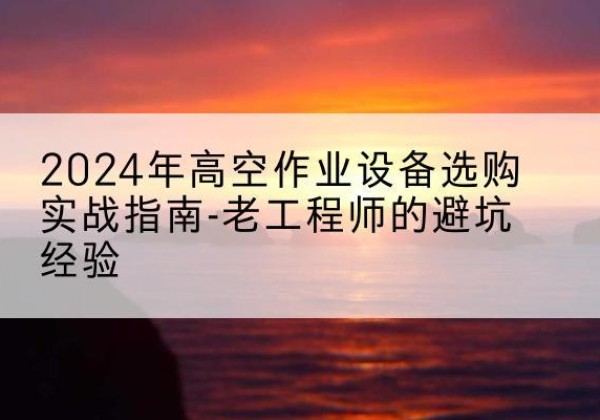 双滦高空作业升降机厂家推荐-2024年高空作业设备选购实战指南-老工程师的避坑经验